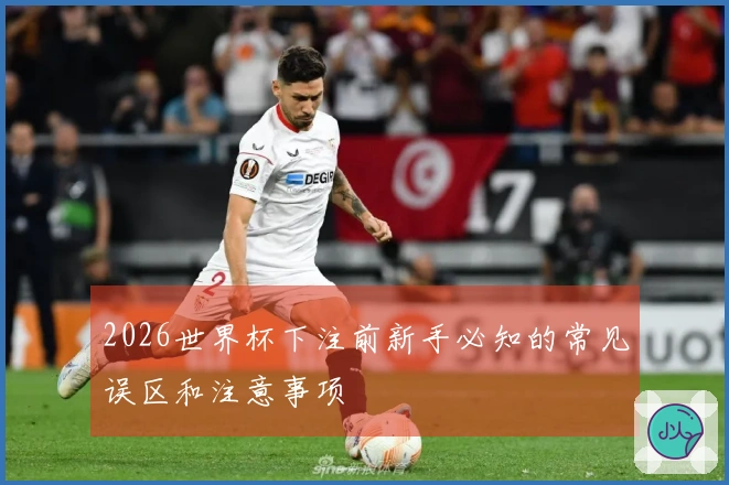 2026世界杯下注前新手必知的常见误区和注意事项