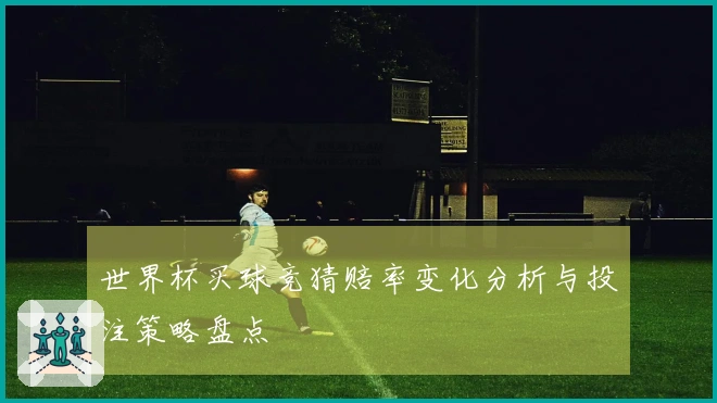世界杯买球竞猜赔率变化分析与投注策略盘点