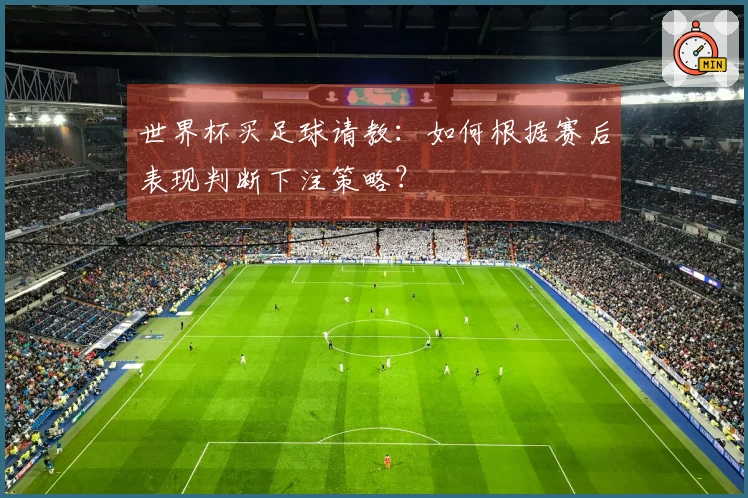 世界杯买足球请教:如何根据赛后表现判断下注策略?