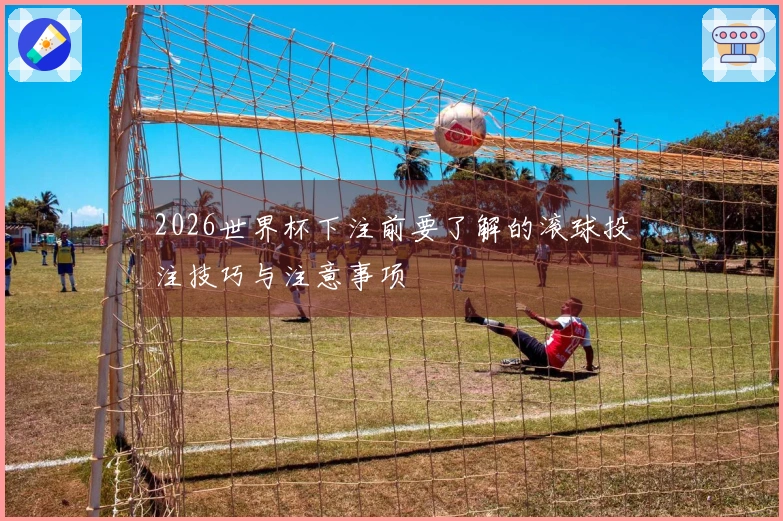 2026世界杯下注前要了解的滚球投注技巧与注意事项