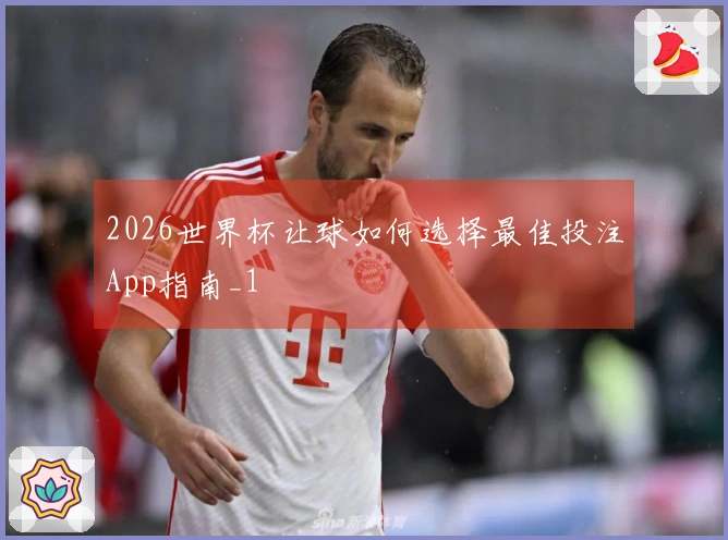 2026世界杯让球如何选择最佳投注App指南_1