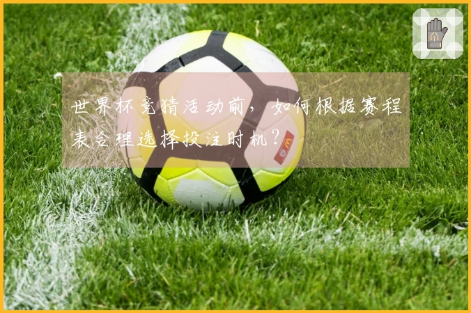 世界杯竞猜活动前，如何根据赛程表合理选择投注时机？