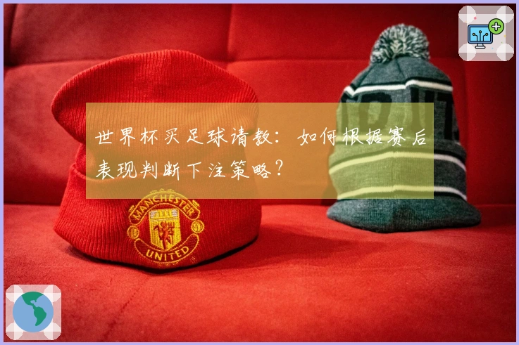 世界杯买足球请教：如何根据赛后表现判断下注策略？