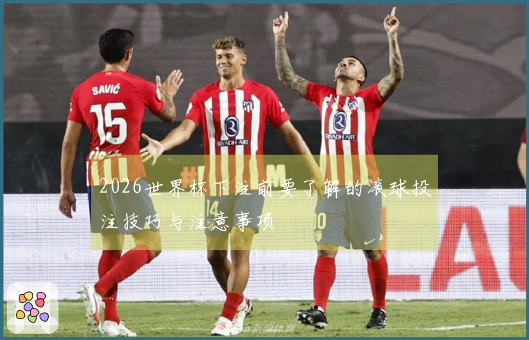 2026世界杯下注前要了解的滚球投注技巧与注意事项