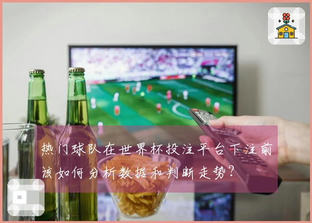 热门球队在世界杯投注平台下注前该如何分析数据和判断走势？