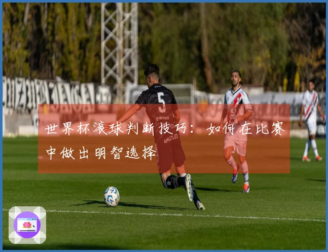 世界杯滚球判断技巧：如何在比赛中做出明智选择