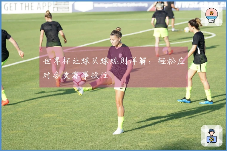 世界杯让球买球规则详解，轻松应对各类赛事投注