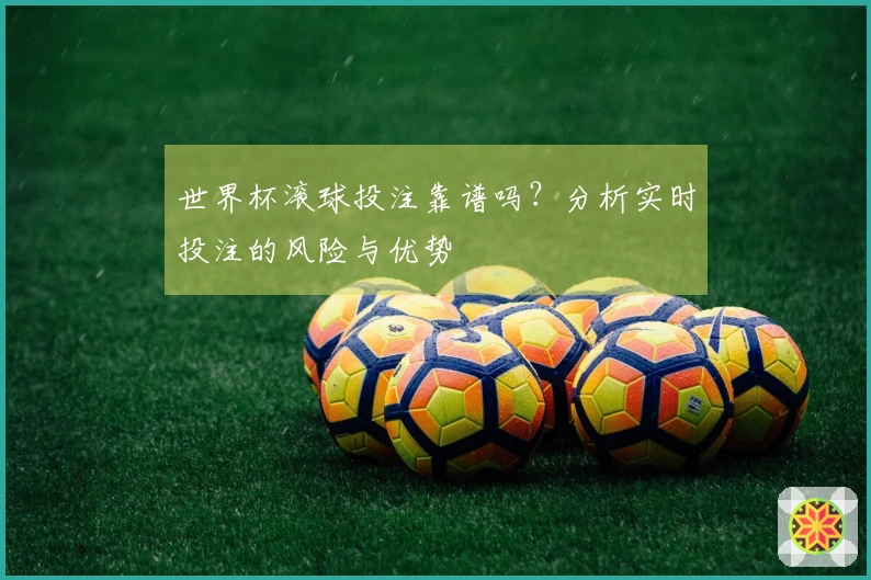 世界杯滚球投注靠谱吗？分析实时投注的风险与优势