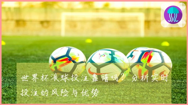 世界杯滚球投注靠谱吗？分析实时投注的风险与优势