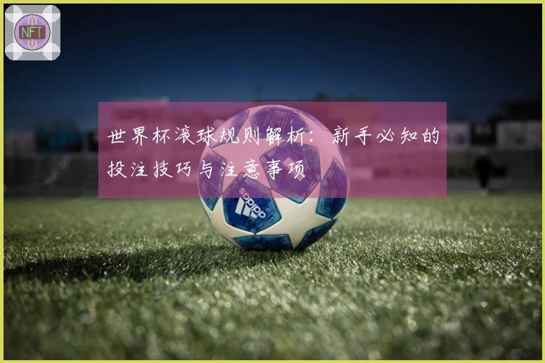 世界杯滚球规则解析：新手必知的投注技巧与注意事项