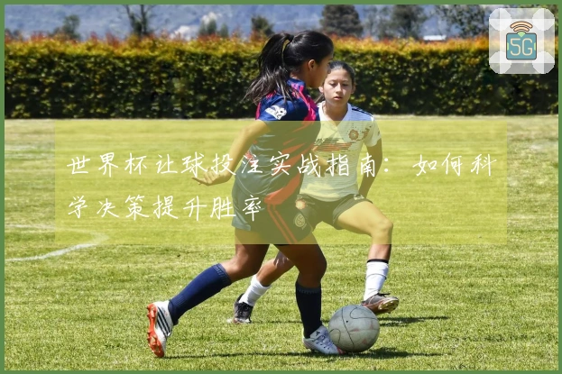 世界杯让球投注实战指南：如何科学决策提升胜率