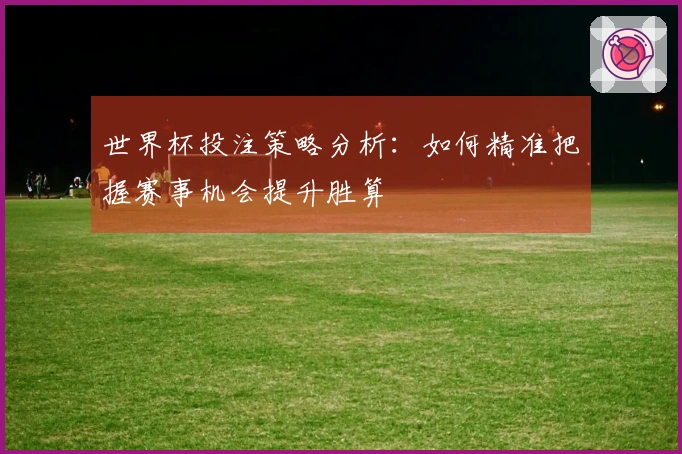 世界杯投注策略分析：如何精准把握赛事机会提升胜算