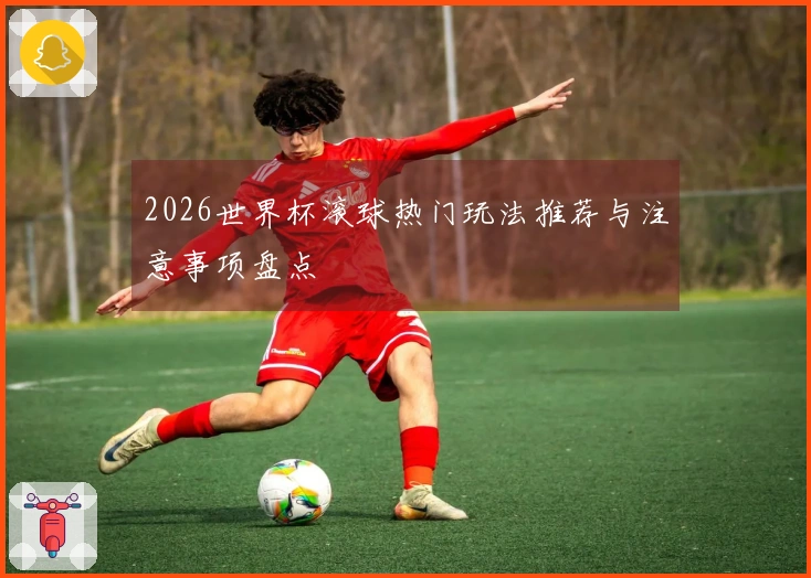 2026世界杯滚球热门玩法推荐与注意事项盘点