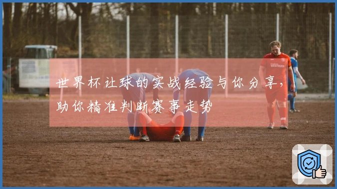 世界杯让球的实战经验与你分享，助你精准判断赛事走势