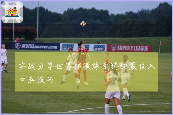 实战分享世界杯滚球竞猜的最佳入口和技巧
