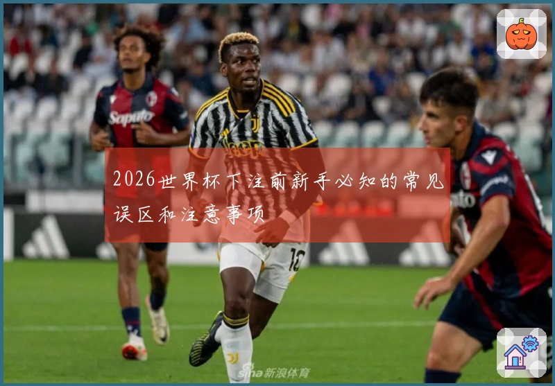2026世界杯下注前新手必知的常见误区和注意事项